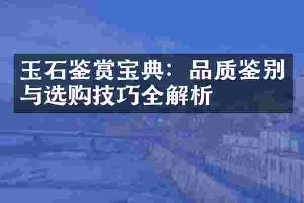 玉石鉴赏宝典：品质鉴别与选购技巧全解析