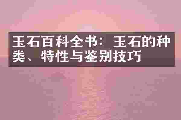 玉石百科全书：玉石的种类、特性与鉴别技巧