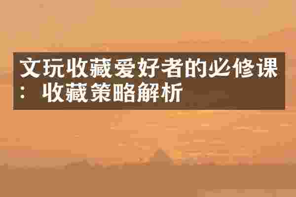 文玩收藏爱好者的必修课：收藏策略解析