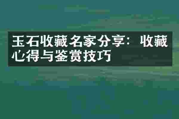 玉石收藏名家分享：收藏心得与鉴赏技巧