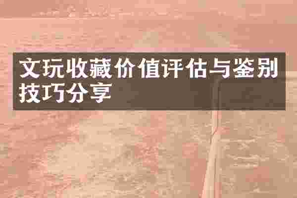 文玩收藏价值评估与鉴别技巧分享