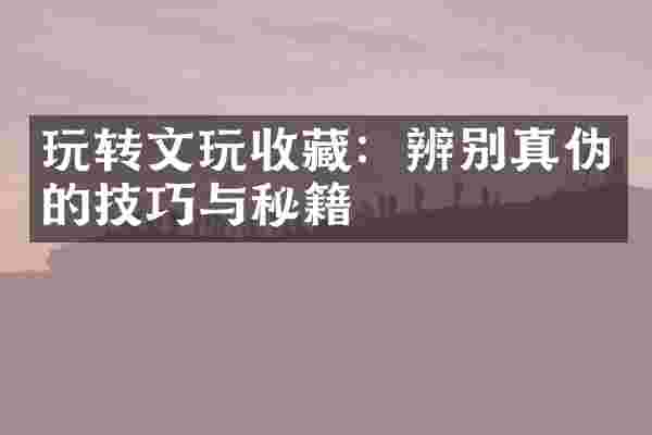 玩转文玩收藏：辨别真伪的技巧与秘籍