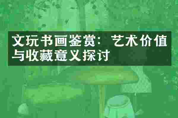 文玩书画鉴赏：艺术价值与收藏意义探讨