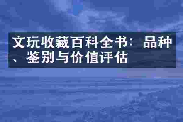 文玩收藏百科全书：品种、鉴别与价值评估
