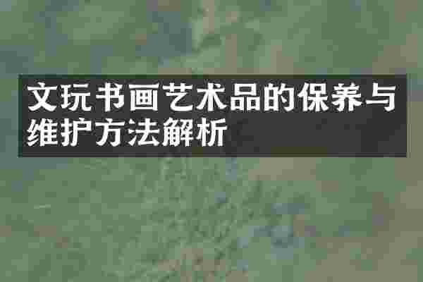 文玩书画艺术品的保养与维护方法解析