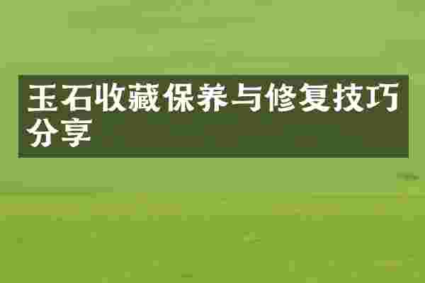 玉石收藏保养与修复技巧分享