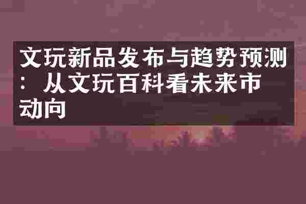 文玩新品发布与趋势预测：从文玩百科看未来市场动向