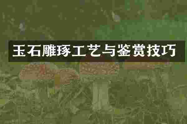 玉石雕琢工艺与鉴赏技巧