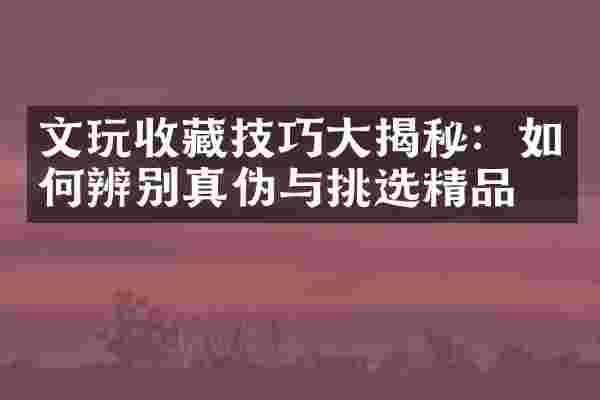 文玩收藏技巧大揭秘：如何辨别真伪与挑选精品