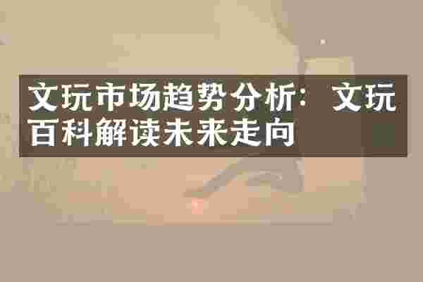 文玩市场趋势分析：文玩百科解读未来走向