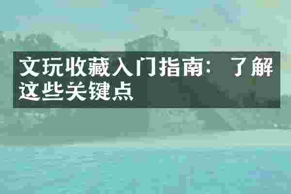 文玩收藏入门指南：了解这些关键点