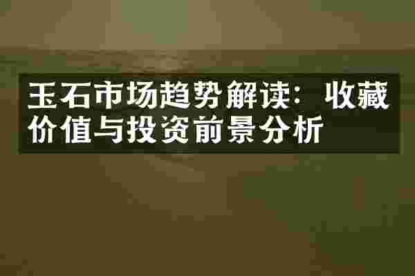玉石市场趋势解读：收藏价值与投资前景分析