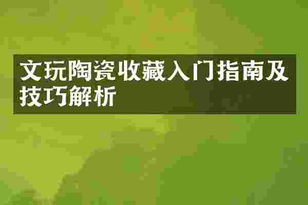 文玩陶瓷收藏入门指南及技巧解析