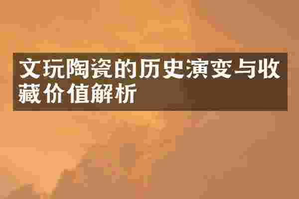 文玩陶瓷的历史演变与收藏价值解析