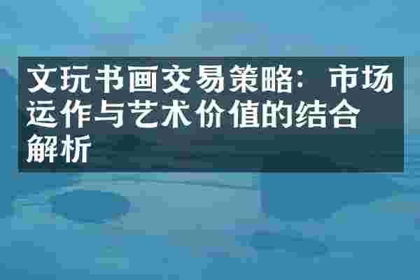 文玩书画交易策略：市场运作与艺术价值的结合点解析