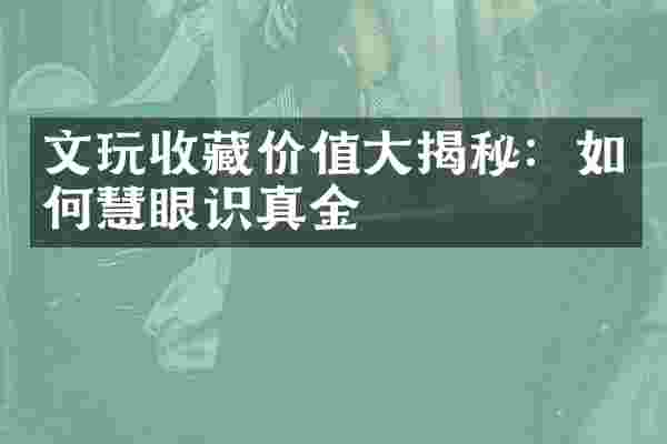 文玩收藏价值大揭秘：如何慧眼识真金