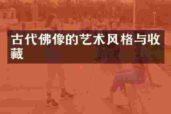 古代佛像的艺术风格与收藏