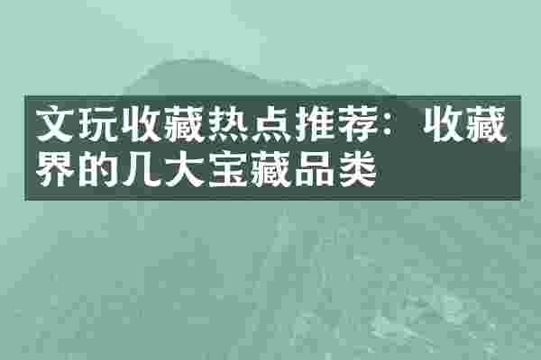文玩收藏热点推荐：收藏界的几大宝藏品类