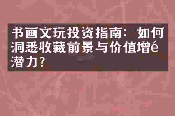 书画文玩投资指南：如何洞悉收藏前景与价值增长潜力？
