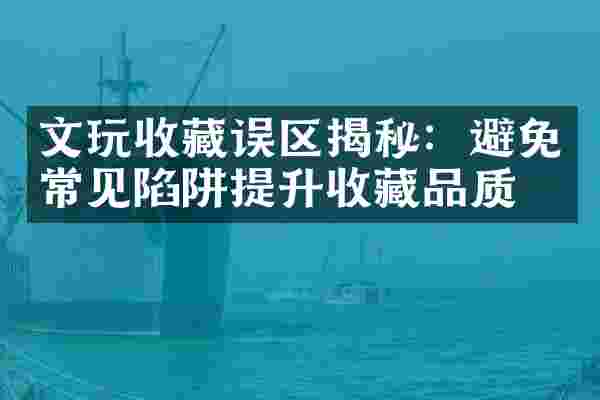 文玩收藏误区揭秘：避免常见陷阱提升收藏品质