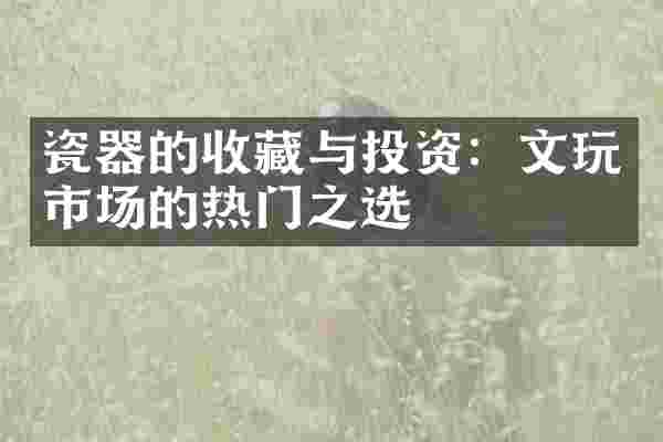 瓷器的收藏与投资：文玩市场的热门之选
