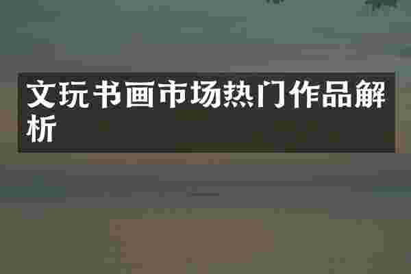 文玩书画市场热门作品解析