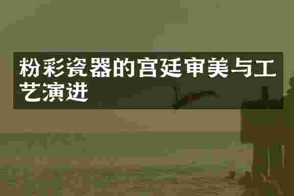粉彩瓷器的宫廷审美与工艺演进
