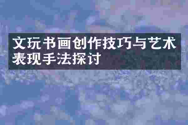 文玩书画创作技巧与艺术表现手法探讨