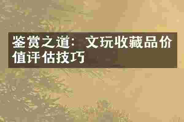 鉴赏之道：文玩收藏品价值评估技巧