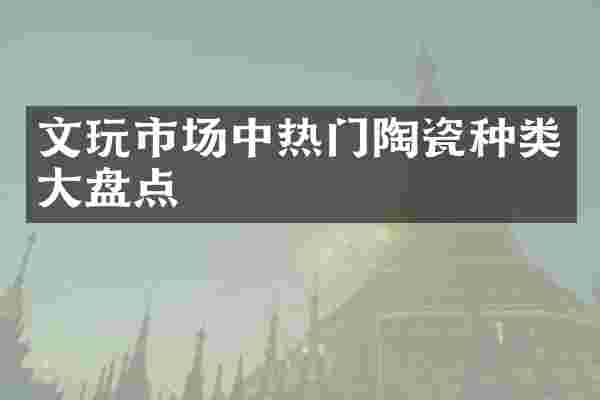 文玩市场中热门陶瓷种类大盘点