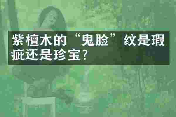 紫檀木的“鬼脸”纹是瑕疵还是珍宝？