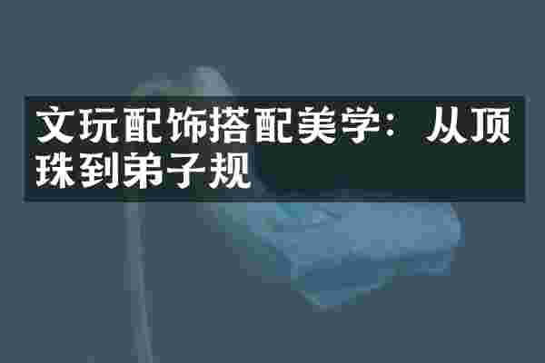 文玩配饰搭配美学：从顶珠到弟子规