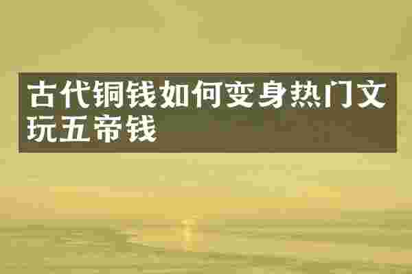 古代铜钱如何变身热门文玩五帝钱