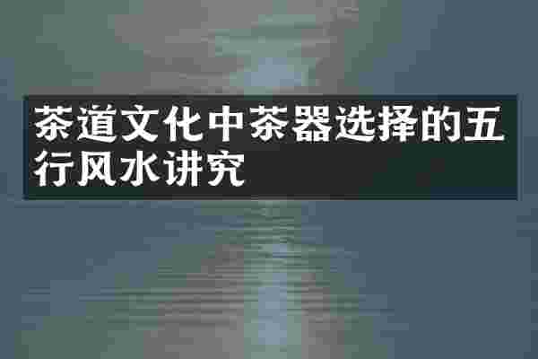 茶道文化中茶器选择的五行风水讲究