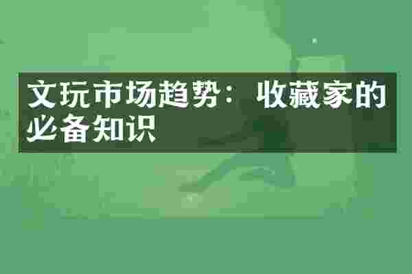 文玩市场趋势：收藏家的必备知识