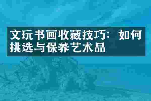 文玩书画收藏技巧：如何挑选与保养艺术品