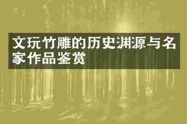 文玩竹雕的历史渊源与名家作品鉴赏