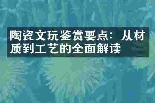 陶瓷文玩鉴赏要点：从材质到工艺的全面解读