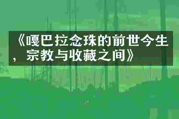 《嘎巴拉念珠的前世今生，宗教与收藏之间》