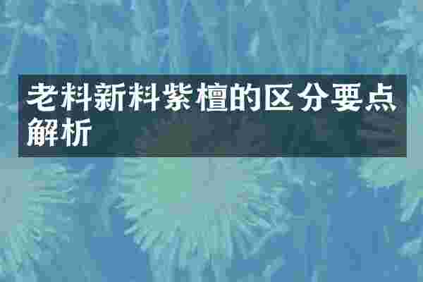 老料新料紫檀的区分要点解析