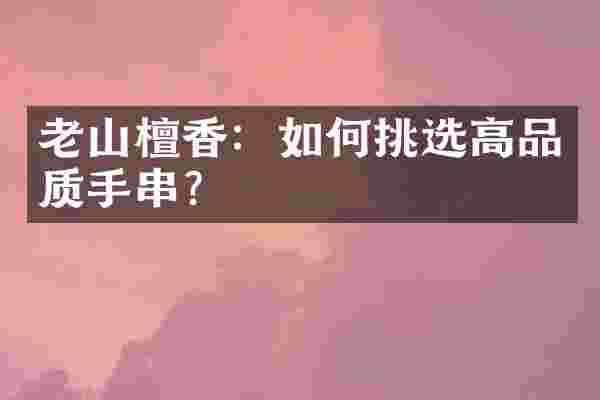 老山檀香：如何挑选高品质手串？