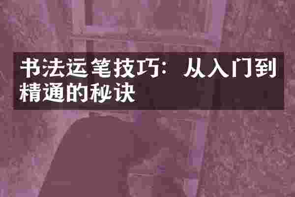书法运笔技巧：从入门到精通的秘诀