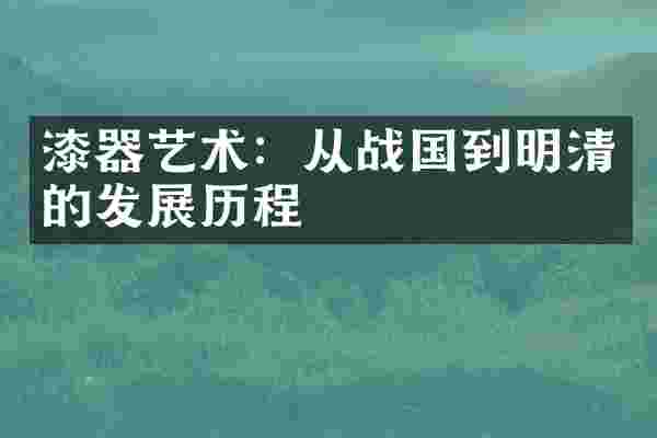 漆器艺术：从战国到明清的发展历程