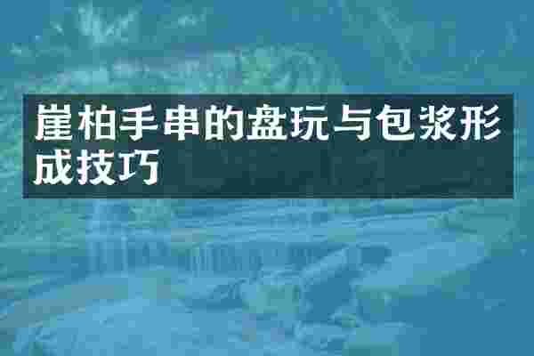 崖柏手串的盘玩与包浆形成技巧