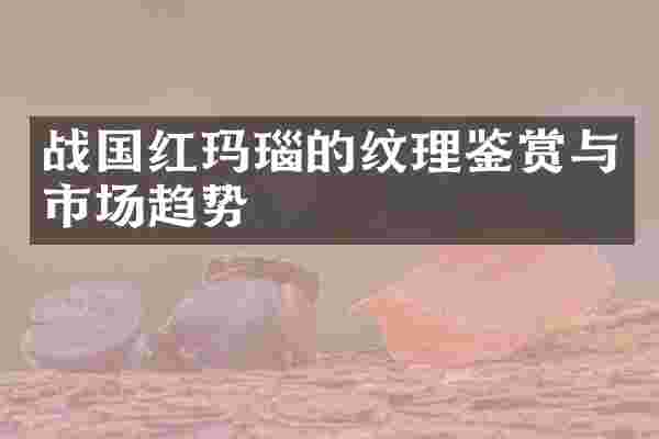 战国红玛瑙的纹理鉴赏与市场趋势