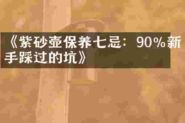《紫砂壶保养七忌：90%新手踩过的坑》