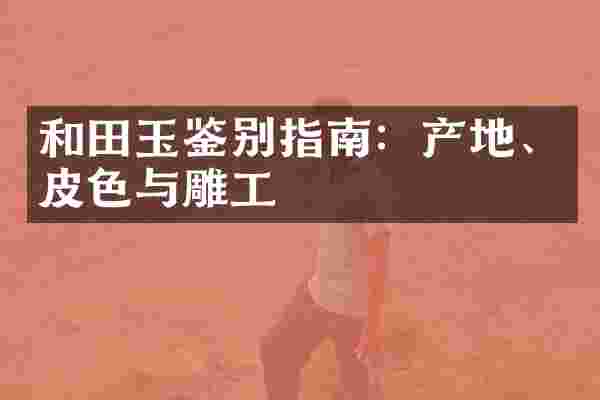 和田玉鉴别指南：产地、皮色与雕工