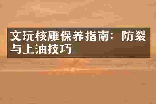 文玩核雕保养指南：防裂与上油技巧