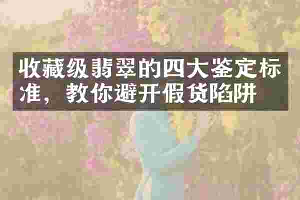 收藏级翡翠的四大鉴定标准，教你避开假货陷阱