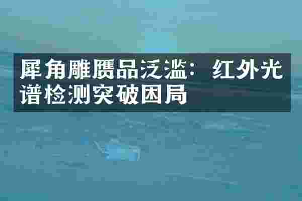 犀角雕赝品泛滥：红外光谱检测突破困局